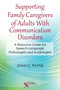 Supporting Family Caregivers of Adults With Communication Disorders, A Resource Guide for Speech-Language Pathologists and Audiologists